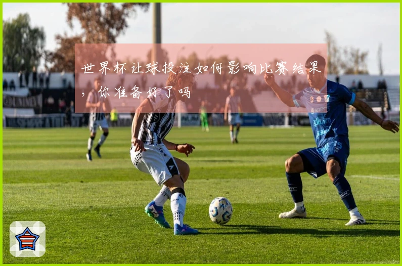 世界杯让球投注如何影响比赛结果,你准备好了吗