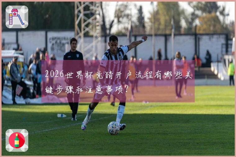 2026世界杯竞猜开户流程有哪些关键步骤和注意事项？