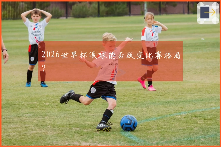 2026世界杯滚球能否改变比赛格局?