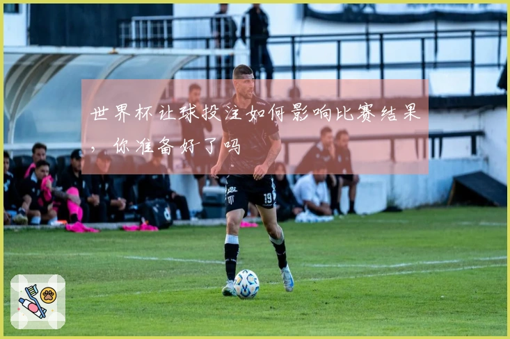 世界杯让球投注如何影响比赛结果，你准备好了吗