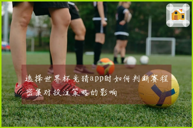 选择世界杯竞猜app时如何判断赛程密集对投注策略的影响