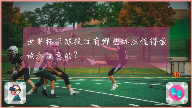 世界杯买球投注有哪些玩法值得尝试和注意的？