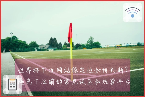 世界杯下注网站稳定性如何判断？避免下注前的常见误区和坑爹平台分析