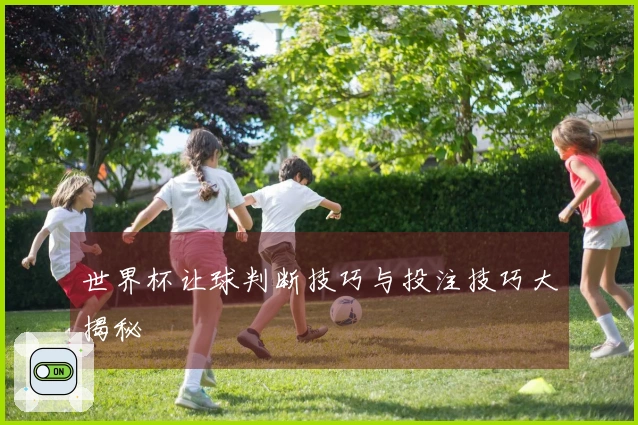 世界杯让球判断技巧与投注技巧大揭秘